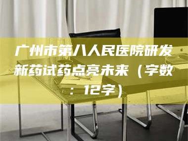 渑池广州市第八人民医院研发新药试药点亮未来（字数：12字）