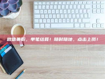 渑池微信兼职，单笔结算！随时随地，点击上岗！