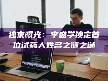 渑池独家曝光：李盛学锁定首位试药人姓名之谜之谜