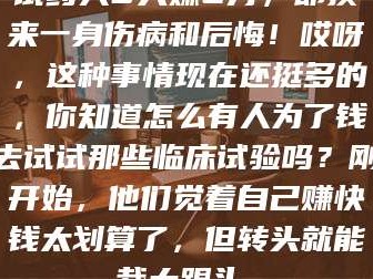 渑池试药人5天赚2万，却换来一身伤病和后悔！哎呀，这种事情现在还挺多的，你知道怎么有人为了钱去试试那些临床试验吗？刚开始，他们觉着自己赚快钱太划算了，但转头就能栽大跟头。