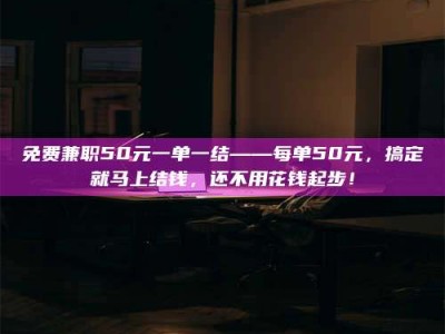 渑池免费兼职50元一单一结——每单50元，搞定就马上结钱，还不用花钱起步！