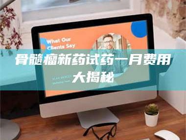 渑池骨髓瘤新药试药一月费用大揭秘