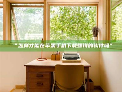 渑池“怎样才能在苹果手机下载赚钱的软件吗”