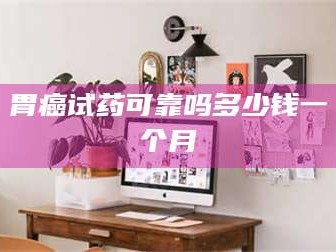 渑池胃癌试药可靠吗多少钱一个月
