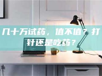 渑池几十万试药，值不值？打针还是吃药？