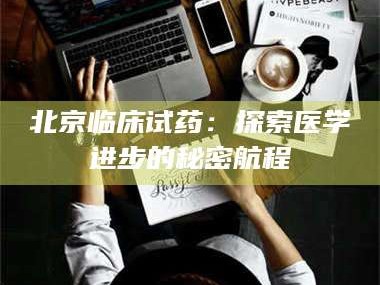 渑池北京临床试药：探索医学进步的秘密航程
