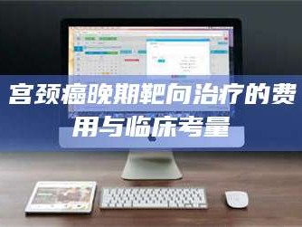 渑池宫颈癌晚期靶向***的费用与临床考量