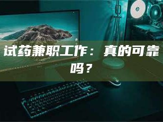 渑池试药兼职工作：真的可靠吗？