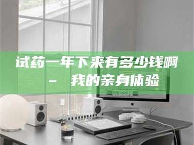 渑池试药一年下来有多少钱啊 – 我的亲身体验