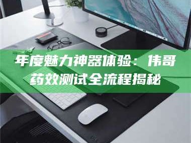 渑池年度魅力神器体验：伟哥药效测试全流程揭秘