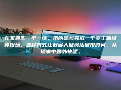 渑池在家兼职一单一结，指的是每完成一个零工就结算报酬，这种方式让很多人能灵活安排时间，从琐事中赚外快呢。