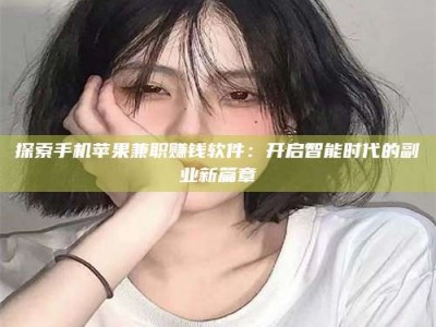 渑池探索手机苹果兼职赚钱软件：开启智能时代的副业新篇章