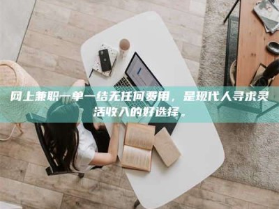 渑池网上兼职一单一结无任何费用，是现代人寻求灵活收入的好选择。