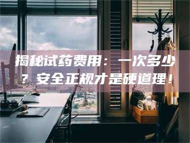 渑池揭秘试药费用：一次多少？安全正规才是硬道理！