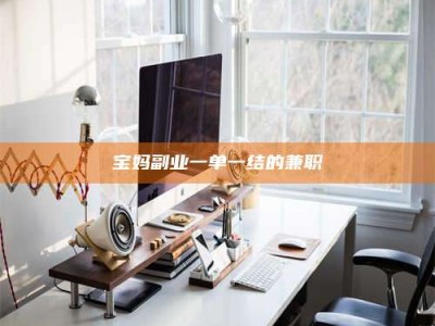 渑池宝妈副业一单一结的兼职