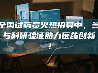 渑池全国试药员火热招募中，参与科研验证助力医药创新！