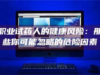 渑池职业试药人的健康风险：那些你可能忽略的危险因素