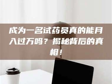 渑池成为一名试药员真的能月入过万吗？揭秘背后的真相！