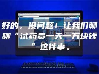 渑池好的，没问题！让我们聊聊“试药员一天一万块钱”这件事。