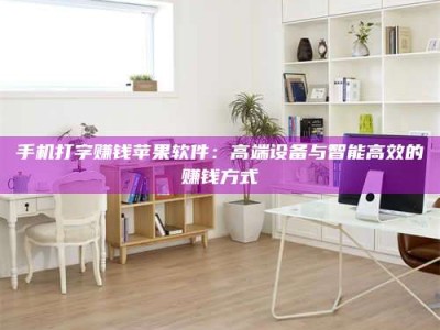 渑池手机打字赚钱苹果软件：高端设备与智能高效的赚钱方式