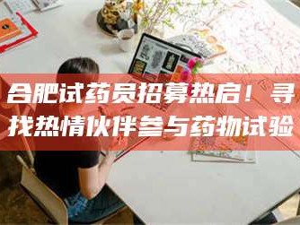 渑池合肥试药员招募热启！寻找热情伙伴参与药物试验