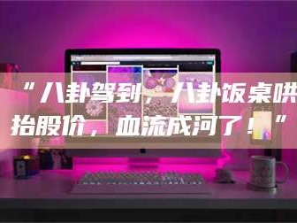 渑池“八卦驾到，八卦饭桌哄抬股价，血流成河了！”