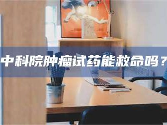 渑池中科院肿瘤试药能救命吗？