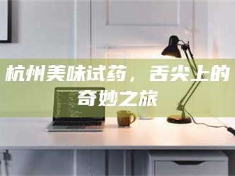 渑池杭州美味试药，舌尖上的奇妙之旅