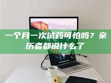 渑池一个月一次试药可怕吗？亲历者都说什么了