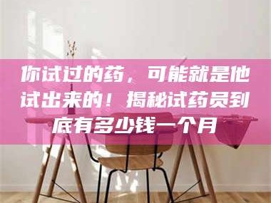 渑池你试过的药，可能就是他试出来的！揭秘试药员到底有多少钱一个月