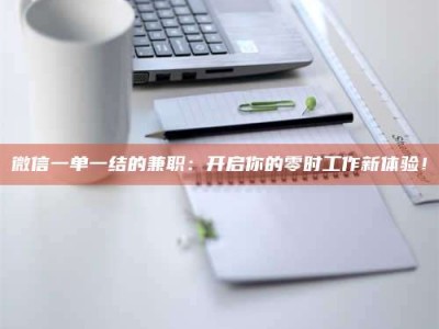 渑池微信一单一结的兼职：开启你的零时工作新体验！