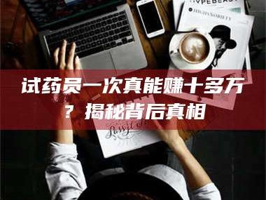 渑池试药员一次真能赚十多万？揭秘背后真相