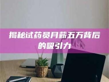 渑池揭秘试药员月薪五万背后的吸引力