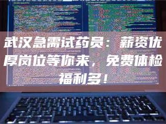 渑池武汉急需试药员：薪资优厚岗位等你来，免费体检福利多！