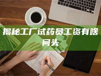 渑池揭秘工厂试药员工资有啥问头