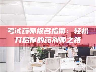 渑池考试药师报名指南：轻松开启你的药剂师之路