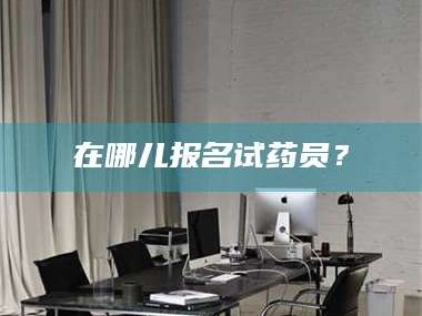 渑池在哪儿报名试药员？