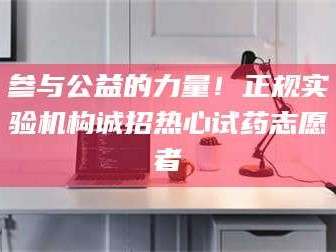渑池参与公益的力量！正规实验机构诚招热心试药志愿者