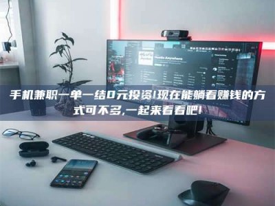 渑池手机兼职一单一结0元投资!现在能躺着赚钱的方式可不多,一起来看看吧!