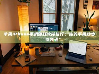 渑池苹果iPhone手机赚钱软件排行：你的手机秒变“钱袋子”