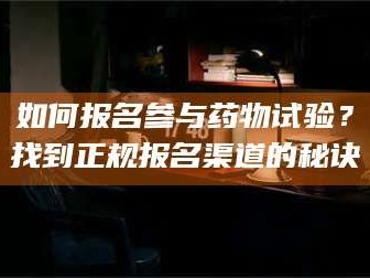 渑池如何报名参与药物试验？找到正规报名渠道的秘诀