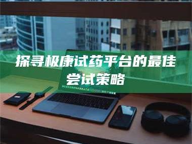 渑池探寻极康试药平台的最佳尝试策略