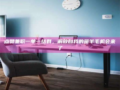 渑池点赞兼职一单一结群，解放自我的薅羊毛机会来了