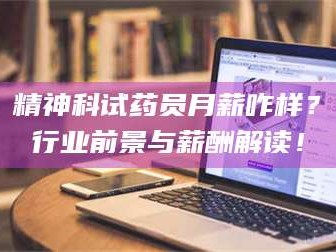 渑池精神科试药员月薪咋样？行业前景与薪酬解读！