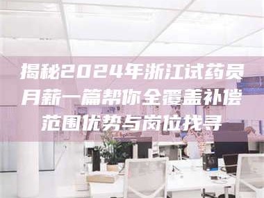 渑池揭秘2024年浙江试药员月薪一篇帮你全覆盖补偿范围优势与岗位找寻