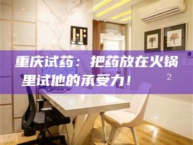 渑池重庆试药：把药放在火锅里试他的承受力！🍲