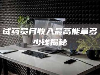 渑池试药员月收入最高能拿多少钱揭秘