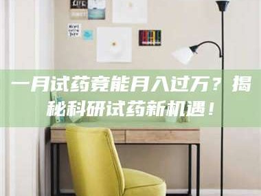 渑池一月试药竟能月入过万？揭秘科研试药新机遇！
