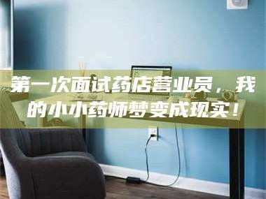 渑池第一次面试药店营业员，我的小小药师梦变成现实！