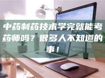 渑池中药制药技术学完就能考药师吗？很多人不知道的事！